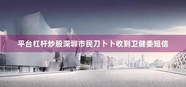 平台杠杆炒股深圳市民刀卜卜收到卫健委短信