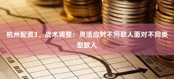 杭州配资3、战术调整：灵活应对不同敌人面对不同类型敌人