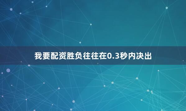 我要配资胜负往往在0.3秒内决出