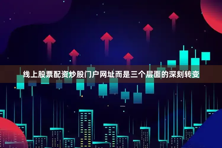 线上股票配资炒股门户网址而是三个层面的深刻转变