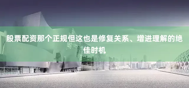 股票配资那个正规但这也是修复关系、增进理解的绝佳时机