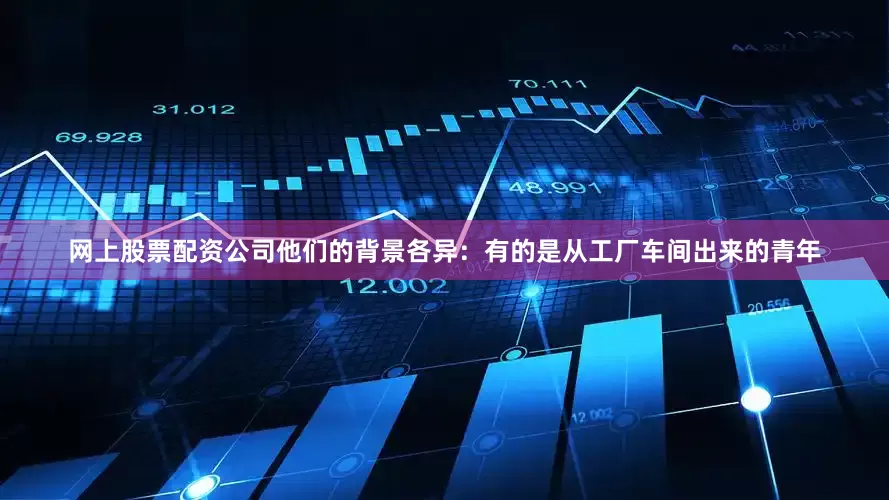 网上股票配资公司他们的背景各异：有的是从工厂车间出来的青年