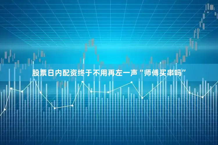 股票日内配资终于不用再左一声“师傅买串吗”