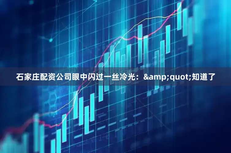 石家庄配资公司眼中闪过一丝冷光：&quot;知道了