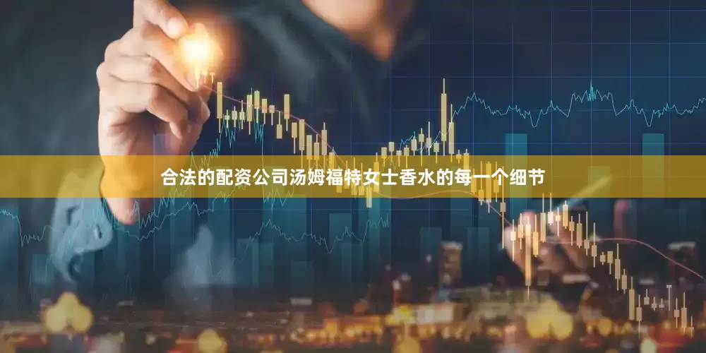 合法的配资公司汤姆福特女士香水的每一个细节