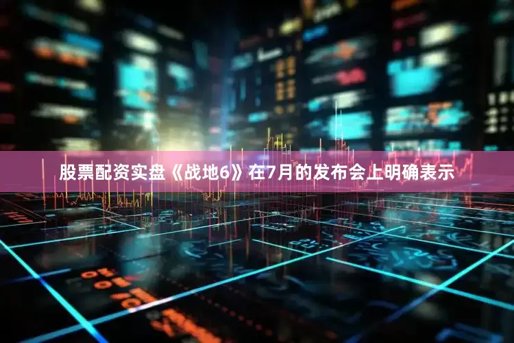 股票配资实盘《战地6》在7月的发布会上明确表示