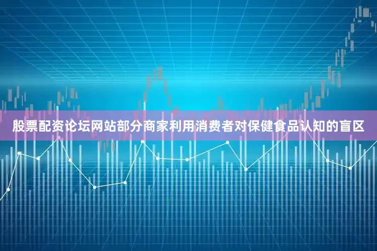 股票配资论坛网站部分商家利用消费者对保健食品认知的盲区