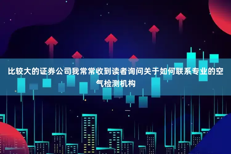比较大的证券公司我常常收到读者询问关于如何联系专业的空气检测机构