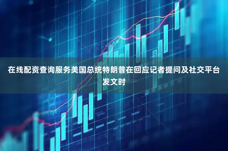 在线配资查询服务美国总统特朗普在回应记者提问及社交平台发文时
