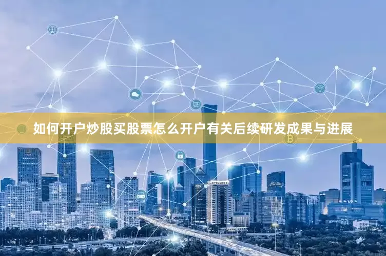 如何开户炒股买股票怎么开户有关后续研发成果与进展