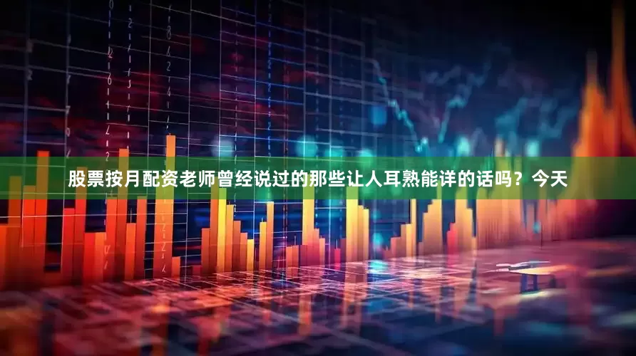 股票按月配资老师曾经说过的那些让人耳熟能详的话吗？今天
