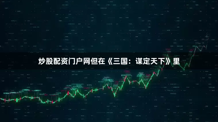 炒股配资门户网但在《三国：谋定天下》里