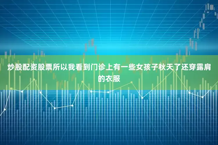 炒股配资股票所以我看到门诊上有一些女孩子秋天了还穿露肩的衣服