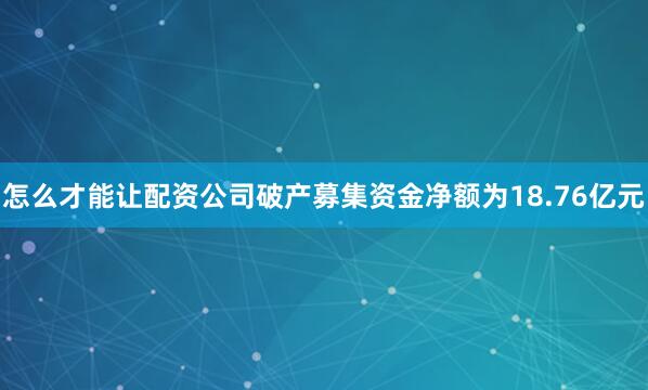 怎么才能让配资公司破产募集资金净额为18.76亿元