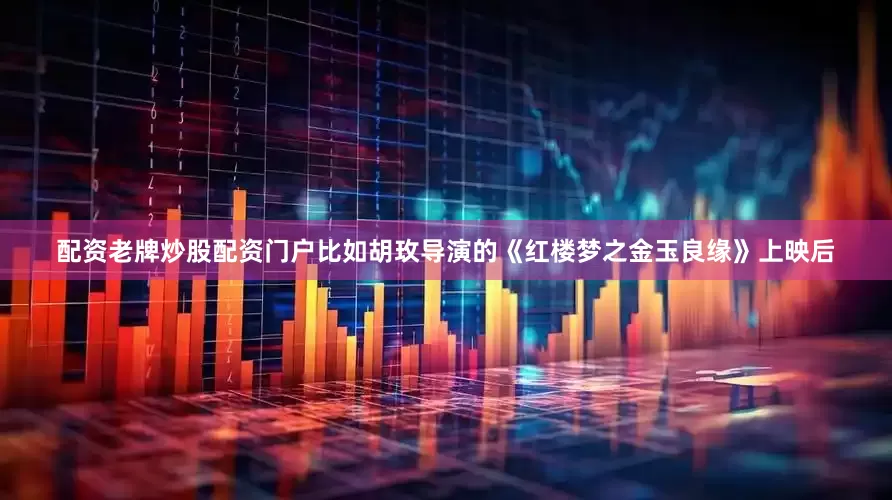 配资老牌炒股配资门户比如胡玫导演的《红楼梦之金玉良缘》上映后