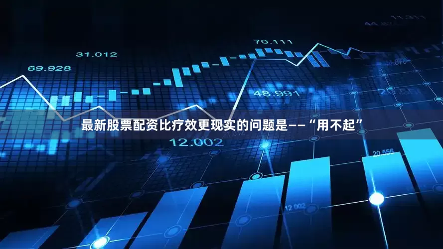 最新股票配资比疗效更现实的问题是——“用不起”