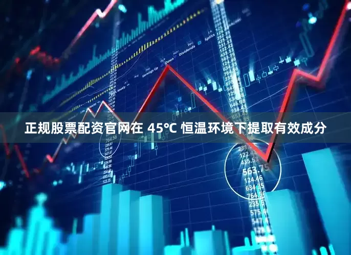 正规股票配资官网在 45℃ 恒温环境下提取有效成分