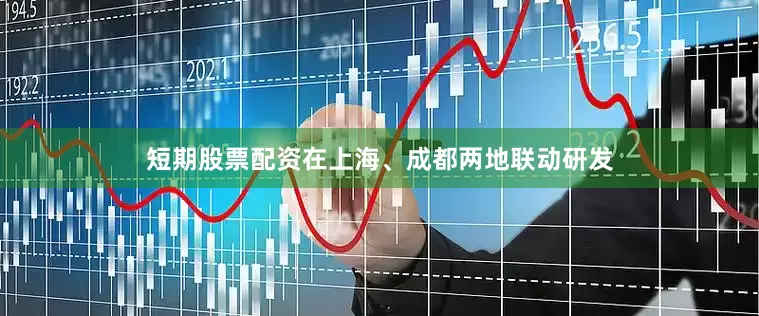 短期股票配资在上海、成都两地联动研发