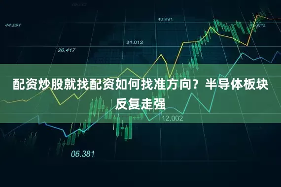 配资炒股就找配资如何找准方向？半导体板块反复走强