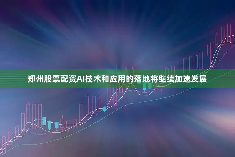 郑州股票配资AI技术和应用的落地将继续加速发展