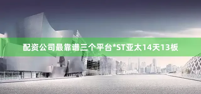 配资公司最靠谱三个平台*ST亚太14天13板