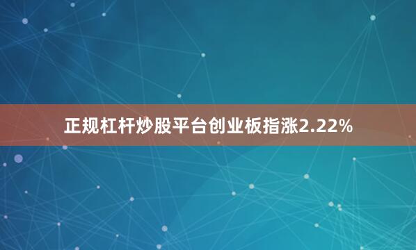 正规杠杆炒股平台创业板指涨2.22%