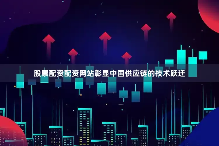 股票配资配资网站彰显中国供应链的技术跃迁