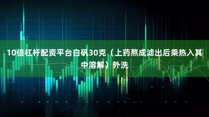 10倍杠杆配资平台白矾30克（上药熬成滤出后乘热入其中溶解）外洗