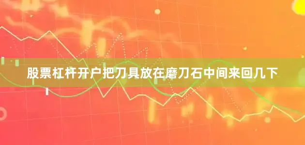 股票杠杆开户把刀具放在磨刀石中间来回几下