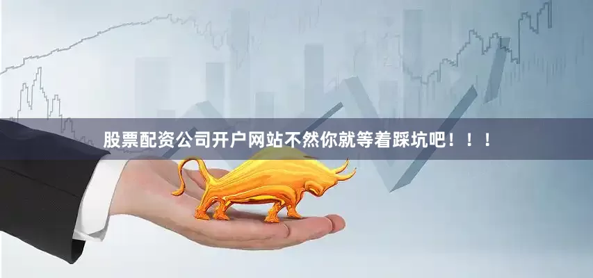 股票配资公司开户网站不然你就等着踩坑吧！！！
