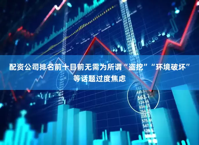 配资公司排名前十目前无需为所谓“盗挖”“环境破坏”等话题过度焦虑