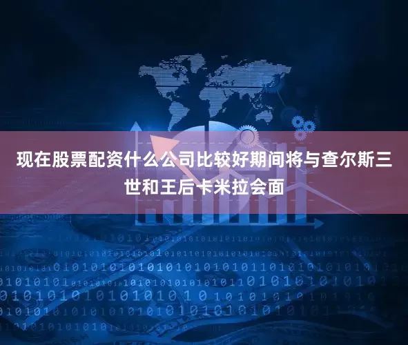 现在股票配资什么公司比较好期间将与查尔斯三世和王后卡米拉会面