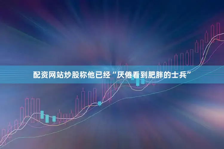 配资网站炒股称他已经“厌倦看到肥胖的士兵”