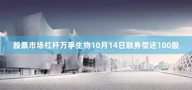 股票市场杠杆万孚生物10月14日融券偿还100股