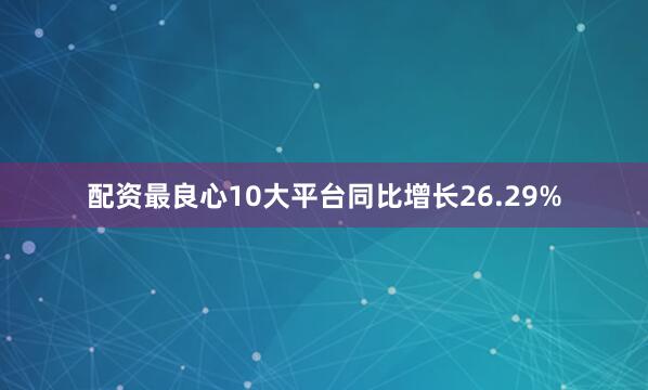 配资最良心10大平台同比增长26.29%