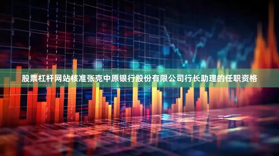 股票杠杆网站核准张克中原银行股份有限公司行长助理的任职资格