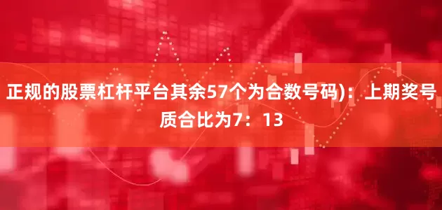 正规的股票杠杆平台其余57个为合数号码)：上期奖号质合比为7：13