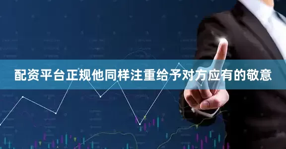 配资平台正规他同样注重给予对方应有的敬意